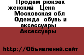 Продам рюкзак женский › Цена ­ 600 - Московская обл. Одежда, обувь и аксессуары » Аксессуары   